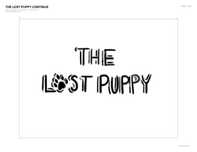 THE LOST PUPPY CONTINUE
Boards: 207 | Shots: 207 | Duration: 4:56 | Aspect Ratio: 4 : 3
DRAFT: DECEMBER 24, 2020
Page: 5 / 207
5A 0:06
