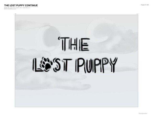 THE LOST PUPPY CONTINUE
Boards: 207 | Shots: 207 | Duration: 4:56 | Aspect Ratio: 4 : 3
DRAFT: DECEMBER 24, 2020
Page: 8 / 207
8A 0:09
