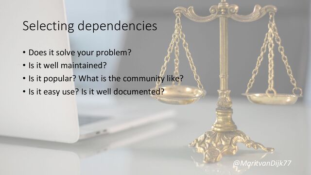 @MaritvanDijk77
Selecting dependencies
• Does it solve your problem?
• Is it well maintained?
• Is it popular? What is the community like?
• Is it easy use? Is it well documented?
