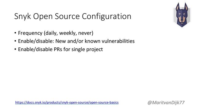 Snyk Open Source Configuration
• Frequency (daily, weekly, never)
• Enable/disable: New and/or known vulnerabilities
• Enable/disable PRs for single project
@MaritvanDijk77
https://docs.snyk.io/products/snyk-open-source/open-source-basics
