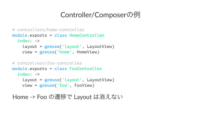 Controller/Composerͷྫ
# controllers/home-controller
module.exports = class HomeController
index: ->
layout = @reuse('layout', LayoutView)
view = @reuse('home', HomeView)
# controllers/foo-controller
module.exports = class FooController
index: ->
layout = @reuse('layout', LayoutView)
view = @reuse('foo', FooView)
Home%&>%Foo%ͷભҠͰ%Layout%͸ফ͑ͳ͍
