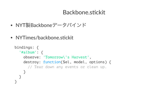 Backbone.s+ckit
• NYT੡BackboneσʔλόΠϯυ
• NYTimes/backbone.s2ckit
bindings: {
'#album': {
observe: 'Tomorrow\'s Harvest',
destroy: function($el, model, options) {
// Tear down any events or clean up.
}
}
}

