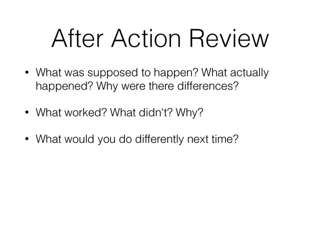 After Action Review
• What was supposed to happen? What actually
happened? Why were there differences?
• What worked? What didn't? Why?
• What would you do differently next time?
