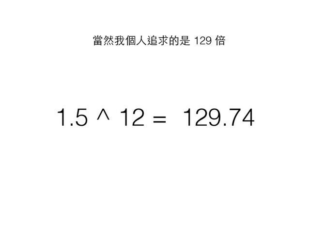 1.5 ^ 12 = 129.74
當然我個⼈人追求的是 129 倍
