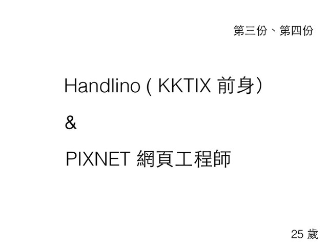 Handlino ( KKTIX 前⾝身）
第三份、第四份
PIXNET 網⾴頁⼯工程師
＆
25 歲
