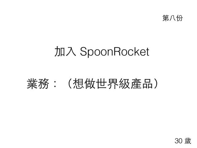 加⼊入 SpoonRocket
業務：（想做世界級產品）
第⼋八份
30 歲
