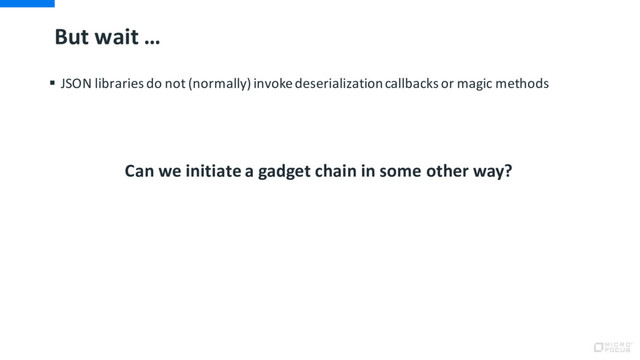 But wait …
§ JSON libraries do not (normally) invoke deserialization callbacks or magic methods
Can we initiate a gadget chain in some other way?
