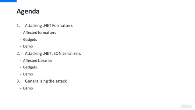 Agenda
1. Attacking .NET Formatters
- Affected formatters
- Gadgets
- Demo
2. Attacking .NET JSON serializers
- Affected Libraries
- Gadgets
- Demo
3. Generalizing the attack
- Demo
