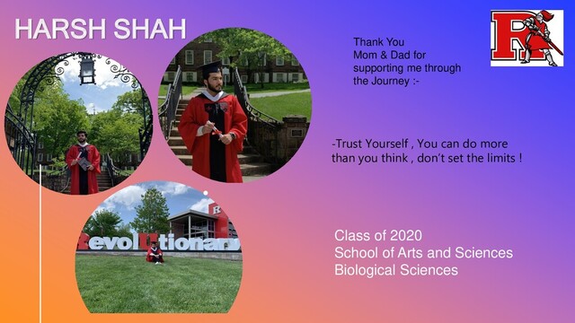 HARSH SHAH
Class of 2020
School of Arts and Sciences
Biological Sciences
Thank You
Mom & Dad for
supporting me through
the Journey :-
-Trust Yourself , You can do more
than you think , don’t set the limits !
