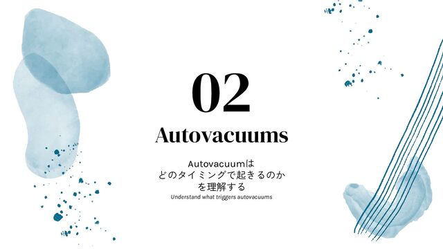 Autovacuums
Autovacuumは
どのタイミングで起きるのか
を理解する
Understand what triggers autovacuums
02
