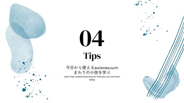 Tips
今日から使えるautovacuum
まわりの小技を学ぶ
Learn tips related autovacuum that you can use from
today
04
