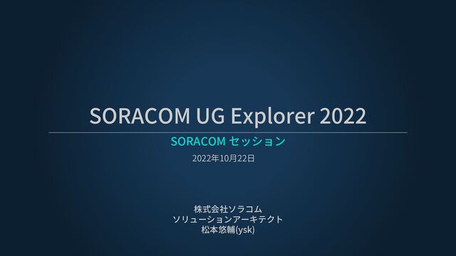 SORACOM UG Explorer 2022
SORACOM セッション
株式会社ソラコム
ソリューションアーキテクト
松本悠輔(ysk)
2022年10月22日
