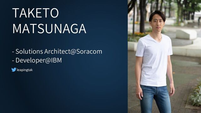 TAKETO
MATSUNAGA
- Solutions Architect@Soracom
- Developer@IBM
leapingtak
