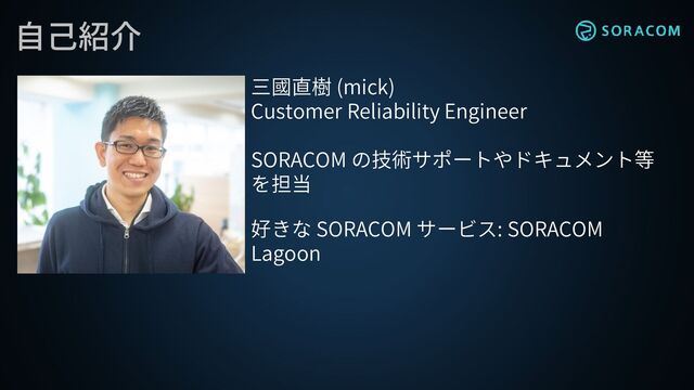 自己紹介
三國直樹 (mick)
Customer Reliability Engineer
SORACOM の技術サポートやドキュメント等
を担当
好きな SORACOM サービス: SORACOM
Lagoon
