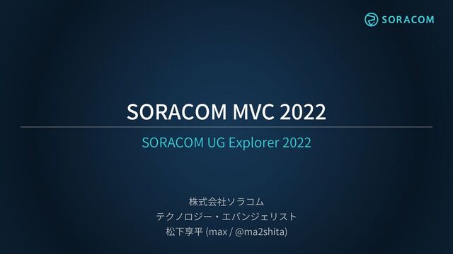 SORACOM MVC 2022
SORACOM UG Explorer 2022
株式会社ソラコム
テクノロジー・エバンジェリスト
松下享平 (max / @ma2shita)
