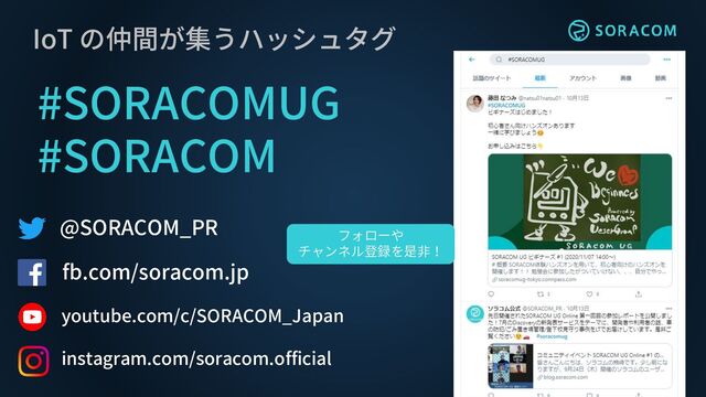 IoT の仲間が集うハッシュタグ
#SORACOMUG
#SORACOM
@SORACOM_PR
fb.com/soracom.jp
フォローや
チャンネル登録を是非！
youtube.com/c/SORACOM_Japan
instagram.com/soracom.official
