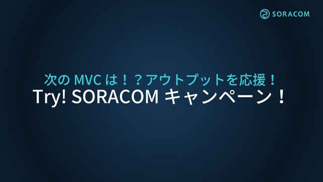 次の MVC は！？アウトプットを応援！
Try! SORACOM キャンペーン！
