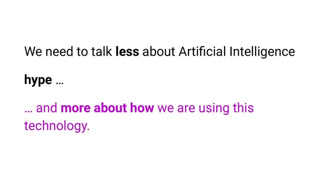 We need to talk less about Artiﬁcial Intelligence
hype …
… and more about how we are using this
technology.
