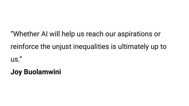 “Whether AI will help us reach our aspirations or
reinforce the unjust inequalities is ultimately up to
us.”
Joy Buolamwini
