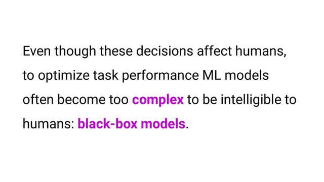 Even though these decisions affect humans,
to optimize task performance ML models
often become too complex to be intelligible to
humans: black-box models .
