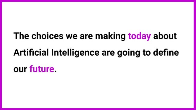 The choices we are making today about
Artiﬁcial Intelligence are going to deﬁne
our future.
