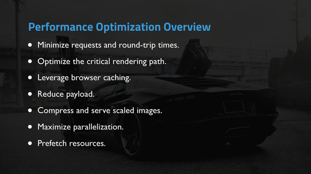 • Minimize requests and round-trip times.
• Optimize the critical rendering path.
• Leverage browser caching.
• Reduce payload.
• Compress and serve scaled images.
• Maximize parallelization.
• Prefetch resources.
Performance Optimization Overview

