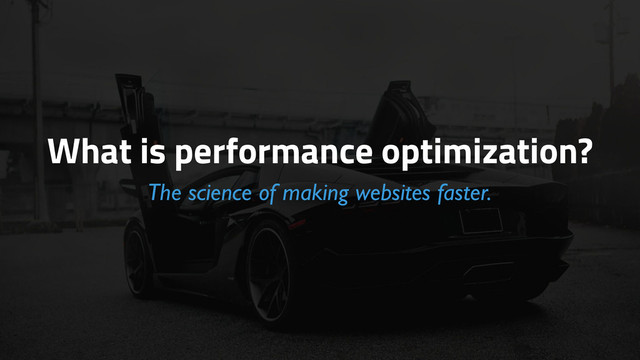 What is performance optimization?
The science of making websites faster.

