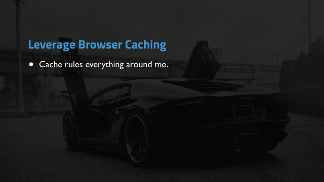 • Cache rules everything around me.
Leverage Browser Caching
