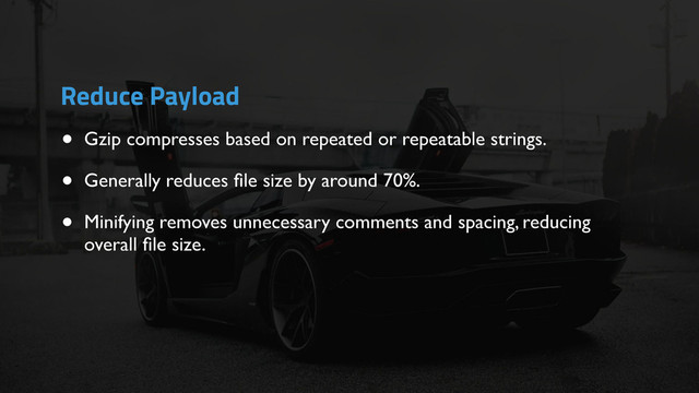• Gzip compresses based on repeated or repeatable strings.
• Generally reduces ﬁle size by around 70%.
• Minifying removes unnecessary comments and spacing, reducing
overall ﬁle size.
Reduce Payload
