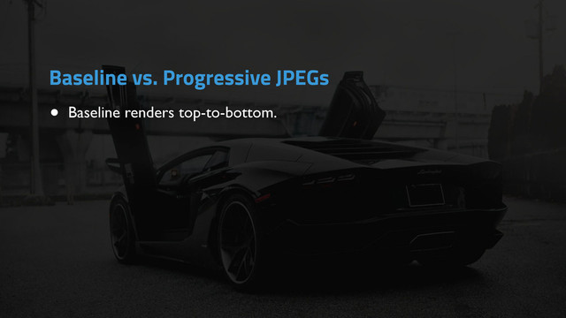 • Baseline renders top-to-bottom.
Baseline vs. Progressive JPEGs
