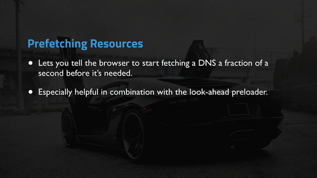 • Lets you tell the browser to start fetching a DNS a fraction of a
second before it’s needed.
• Especially helpful in combination with the look-ahead preloader.
Prefetching Resources
