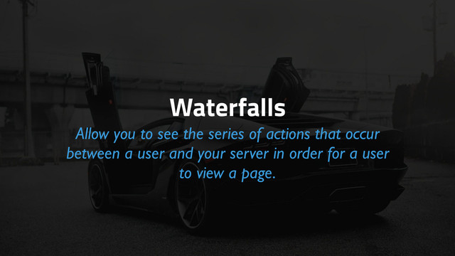 Waterfalls
Allow you to see the series of actions that occur
between a user and your server in order for a user
to view a page.
