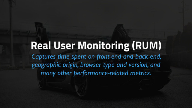 Real User Monitoring (RUM)
Captures time spent on front-end and back-end,
geographic origin, browser type and version, and
many other performance-related metrics.
