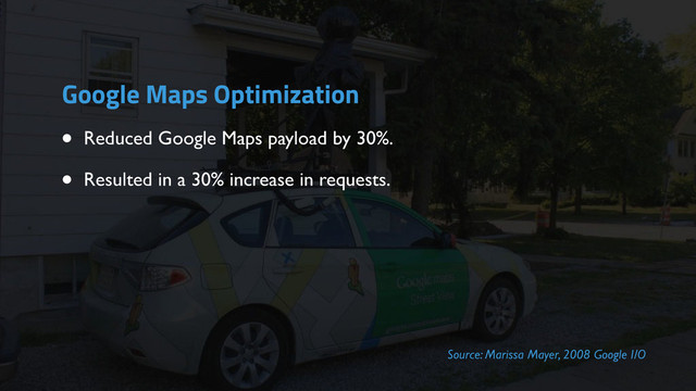 • Reduced Google Maps payload by 30%.
• Resulted in a 30% increase in requests.
Source: Marissa Mayer, 2008 Google I/O
Google Maps Optimization
