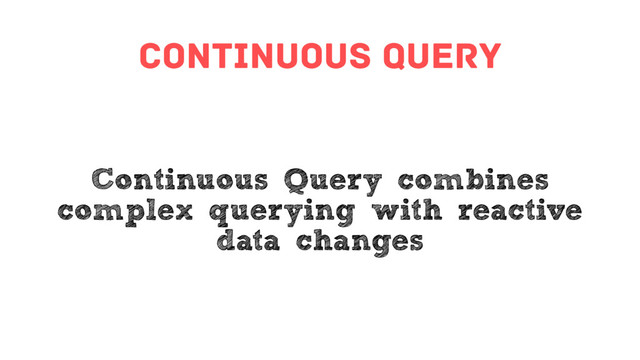 continuous query
Continuous Query combines
complex querying with reactive
data changes
