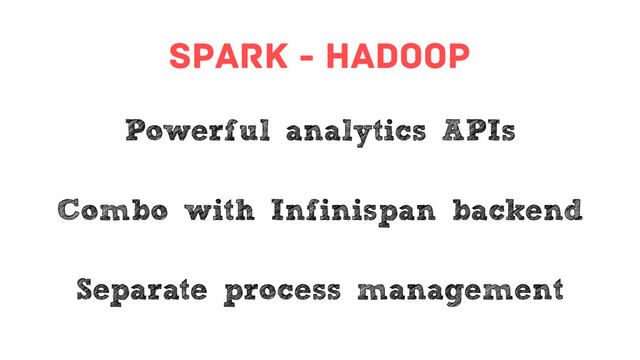 spark - hadoop
Powerful analytics APIs
Combo with Infinispan backend
Separate process management
