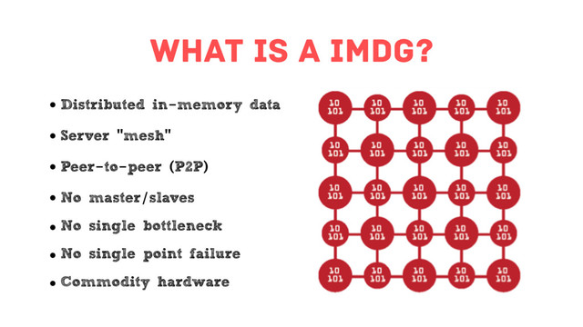 What is a imdg?
• Distributed in-memory data
• Server "mesh"
• Peer-to-peer (P2P)
• No master/slaves
• No single bottleneck
• No single point failure
• Commodity hardware
