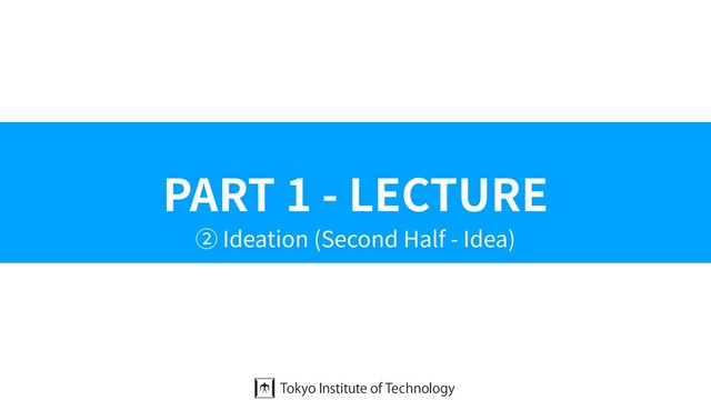 PART 1 - LECTURE
② Ideation (Second Half - Idea)
