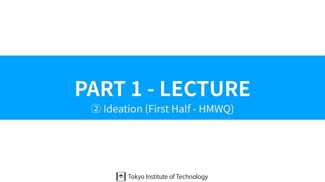 PART 1 - LECTURE
② Ideation (First Half - HMWQ)
