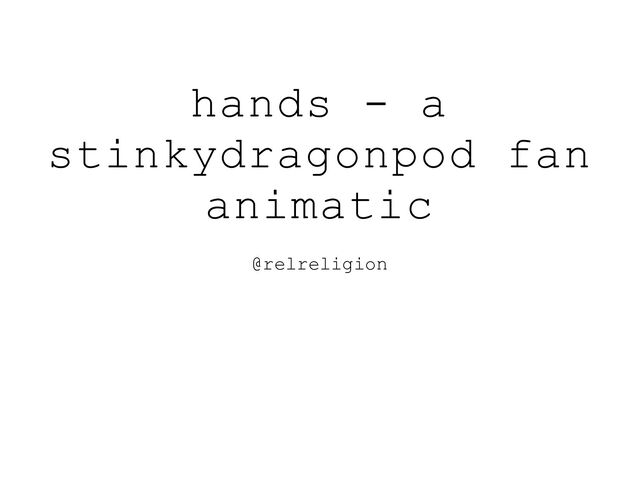 hands - a
stinkydragonpod fan
animatic
@relreligion
