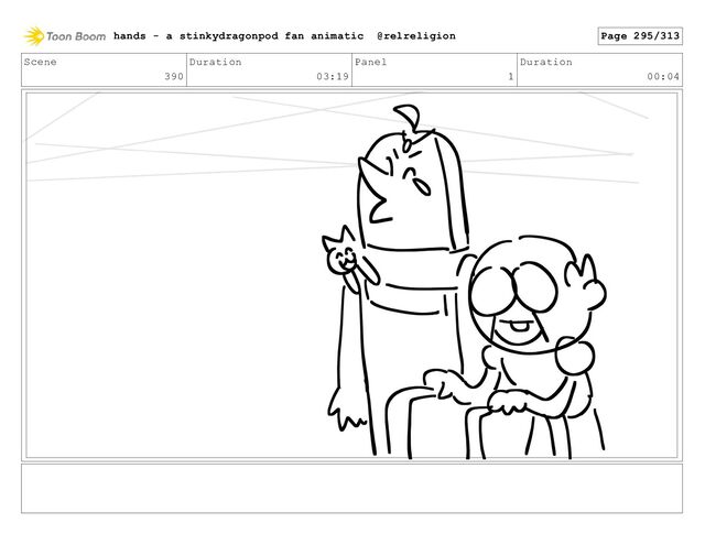 Scene
390
Duration
03:19
Panel
1
Duration
00:04
hands - a stinkydragonpod fan animatic @relreligion Page 295/313
