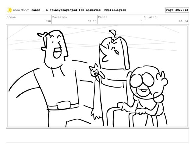 Scene
390
Duration
03:19
Panel
8
Duration
00:04
hands - a stinkydragonpod fan animatic @relreligion Page 302/313
