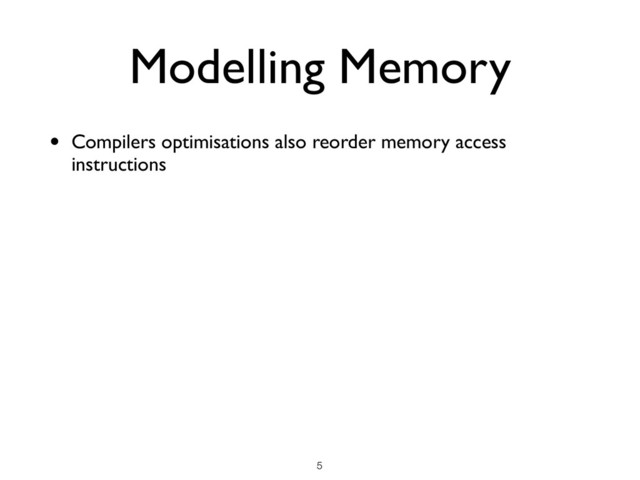 Modelling Memory
• Compilers optimisations also reorder memory access
instructions
!5
