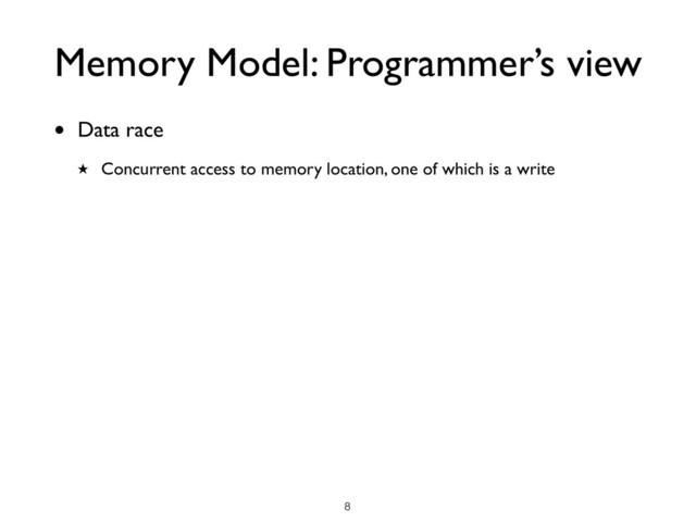 Memory Model: Programmer’s view
• Data race
★ Concurrent access to memory location, one of which is a write
!8

