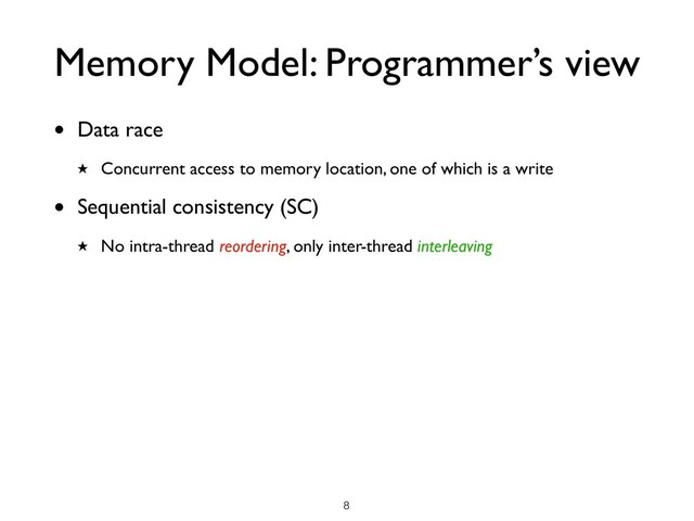 Memory Model: Programmer’s view
• Data race
★ Concurrent access to memory location, one of which is a write
• Sequential consistency (SC)
★ No intra-thread reordering, only inter-thread interleaving
!8
