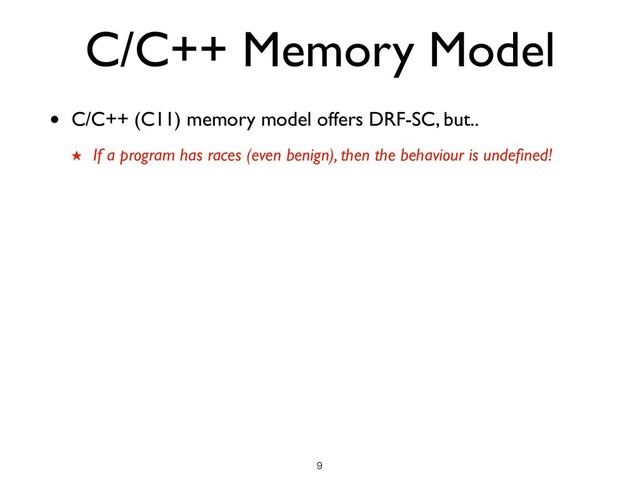 C/C++ Memory Model
• C/C++ (C11) memory model offers DRF-SC, but..
★ If a program has races (even benign), then the behaviour is undeﬁned!
!9
