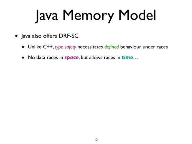 • Java also offers DRF-SC
★ Unlike C++, type safety necessitates deﬁned behaviour under races
★ No data races in space, but allows races in time…
!10
Java Memory Model
