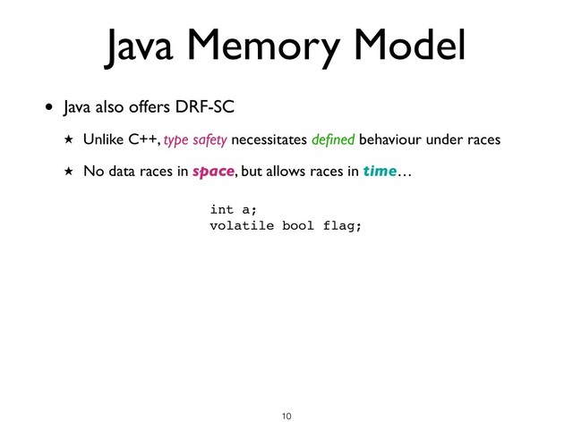 • Java also offers DRF-SC
★ Unlike C++, type safety necessitates deﬁned behaviour under races
★ No data races in space, but allows races in time…
!10
Java Memory Model
int a;
volatile bool flag;
