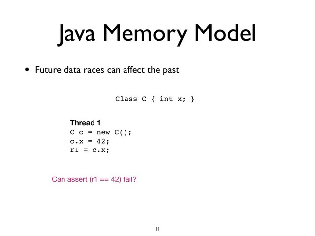 Thread 1
C c = new C();
c.x = 42;
r1 = c.x;
Java Memory Model
• Future data races can affect the past
!11
Class C { int x; }
Can assert (r1 == 42) fail?
