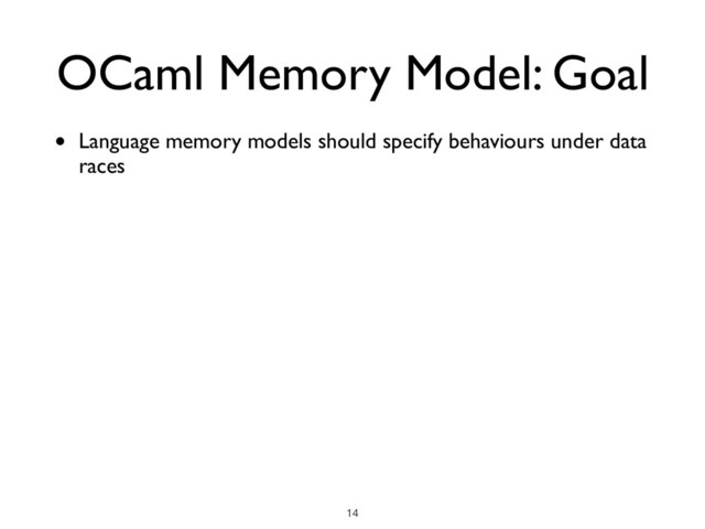• Language memory models should specify behaviours under data
races
OCaml Memory Model: Goal
!14
